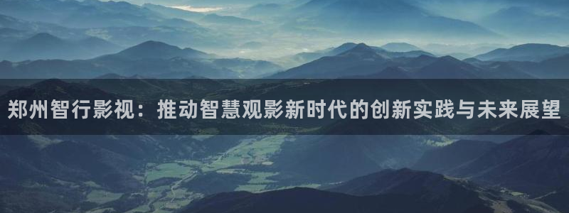 超碰91在线资源：郑州智行影视：推动智慧观影新时代的创新实践与未来展望