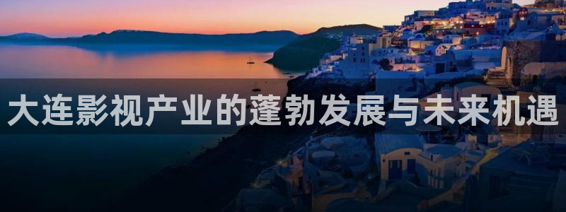 超碰在线视频97：大连影视产业的蓬勃发展与未来机遇